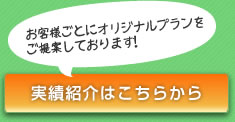 お客様ごとにオリジナルプランをご提案しております！実績紹介