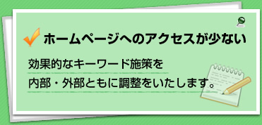 ホームページのアクセスが少ない・効果的なキーワード施策を内部・外部ともに調整をいたします。