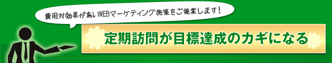 費用効果の高いWebマーケティング施策をご提供します。定期訪問が目標達成のカギになる