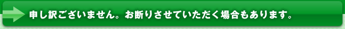 申し訳ございません。お断りさせていただく場合もあります。