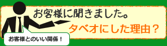お客様に聞きました。タベオにした理由？